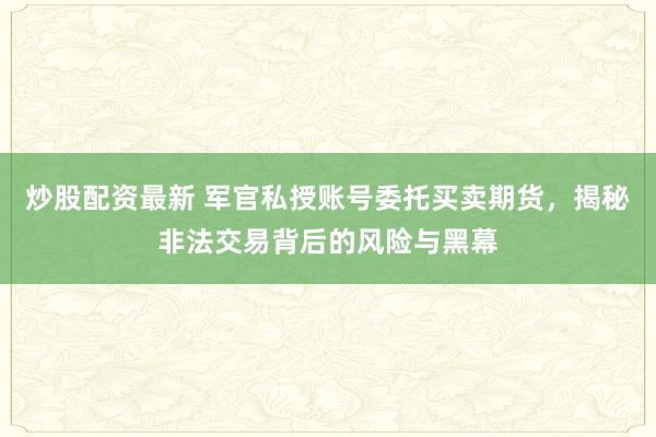 炒股配资最新 军官私授账号委托买卖期货，揭秘非法交易背后的风险与黑幕