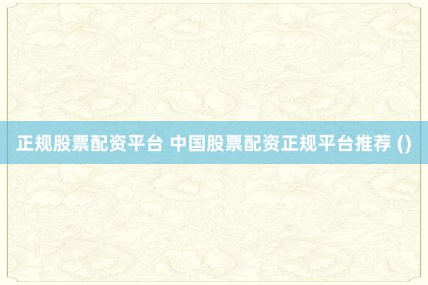 正规股票配资平台 中国股票配资正规平台推荐 ()