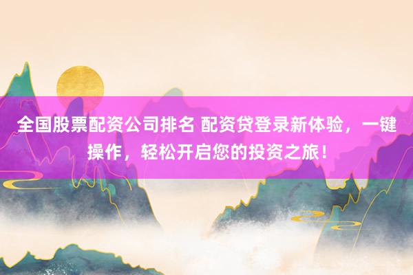 全国股票配资公司排名 配资贷登录新体验，一键操作，轻松开启您的投资之旅！