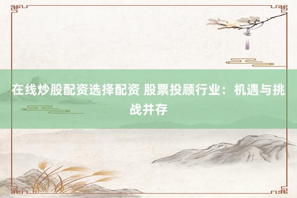 在线炒股配资选择配资 股票投顾行业：机遇与挑战并存