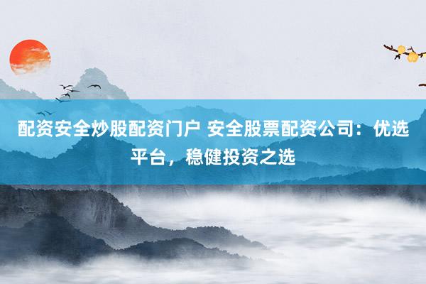 配资安全炒股配资门户 安全股票配资公司：优选平台，稳健投资之选