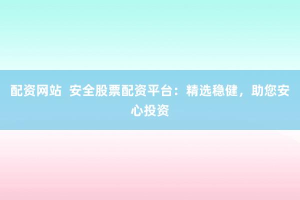 配资网站  安全股票配资平台：精选稳健，助您安心投资