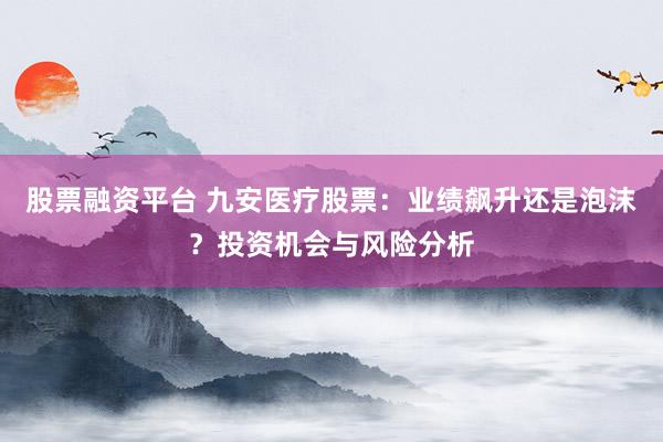 股票融资平台 九安医疗股票：业绩飙升还是泡沫？投资机会与风险分析