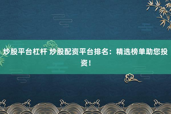 炒股平台杠杆 炒股配资平台排名：精选榜单助您投资！