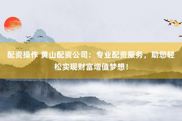 配资操作 黄山配资公司：专业配资服务，助您轻松实现财富增值梦想！