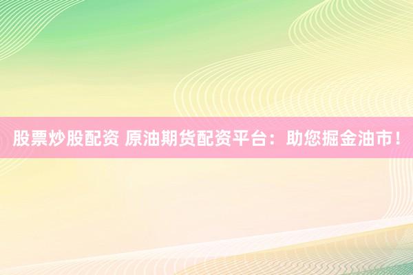 股票炒股配资 原油期货配资平台：助您掘金油市！