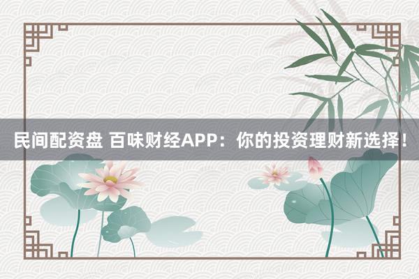 民间配资盘 百味财经APP：你的投资理财新选择！