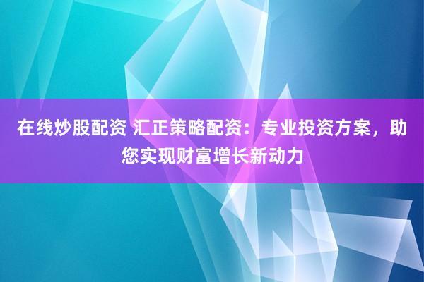 在线炒股配资 汇正策略配资：专业投资方案，助您实现财富增长新动力