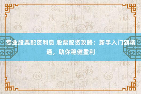 专业股票配资利息 股票配资攻略：新手入门到精通，助你稳健盈利