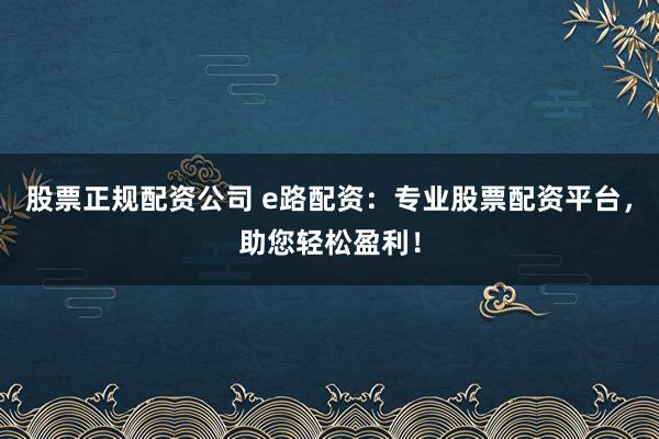 股票正规配资公司 e路配资：专业股票配资平台，助您轻松盈利！