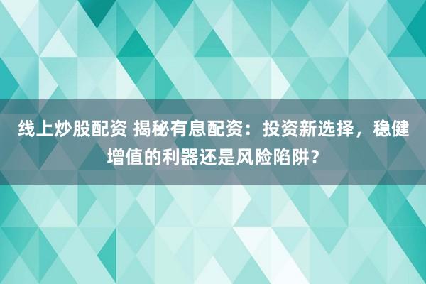 线上炒股配资 揭秘有息配资：投资新选择，稳健增值的利器还是风险陷阱？