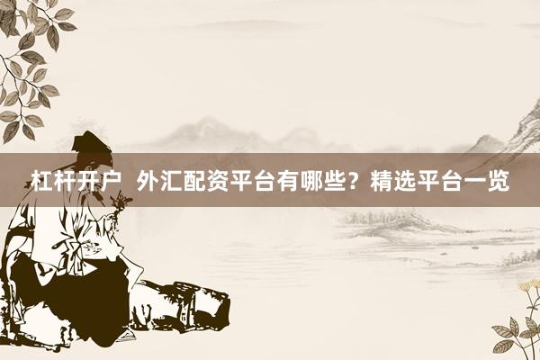 杠杆开户  外汇配资平台有哪些？精选平台一览