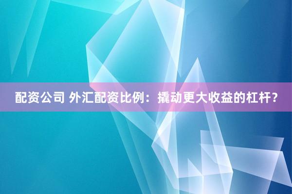 配资公司 外汇配资比例：撬动更大收益的杠杆？