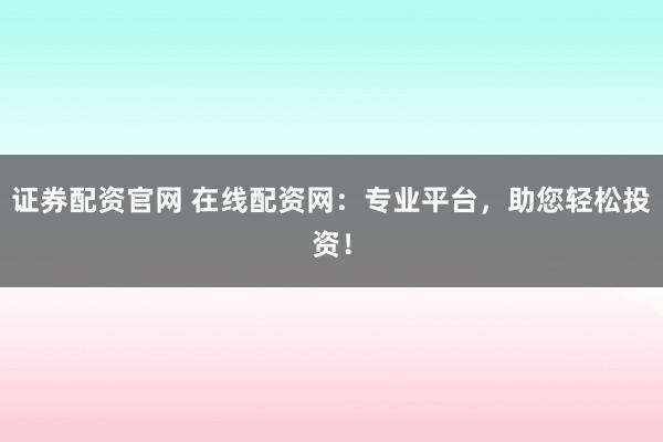 证券配资官网 在线配资网：专业平台，助您轻松投资！