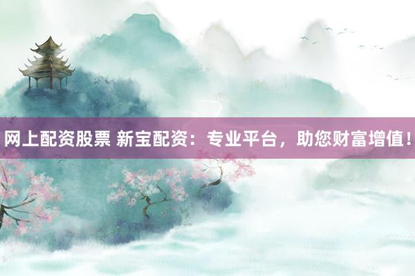 网上配资股票 新宝配资：专业平台，助您财富增值！