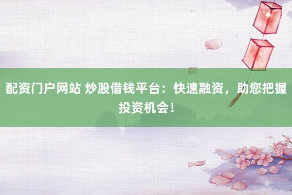 配资门户网站 炒股借钱平台：快速融资，助您把握投资机会！