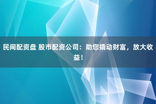 民间配资盘 股市配资公司：助您撬动财富，放大收益！