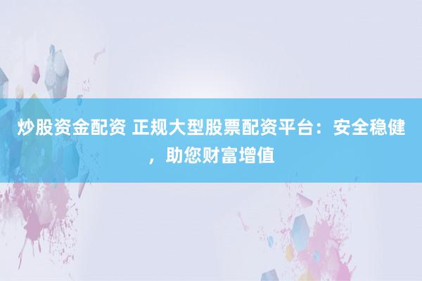 炒股资金配资 正规大型股票配资平台：安全稳健，助您财富增值
