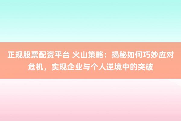 正规股票配资平台 火山策略：揭秘如何巧妙应对危机，实现企业与个人逆境中的突破