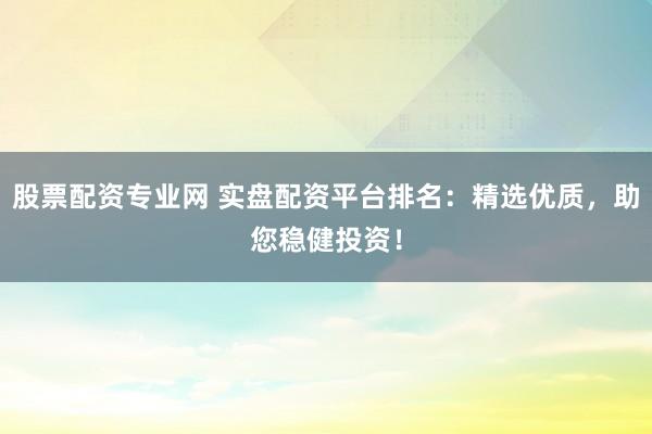 股票配资专业网 实盘配资平台排名：精选优质，助您稳健投资！