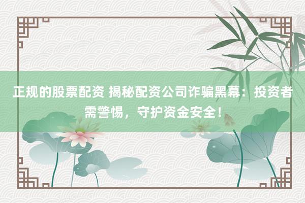 正规的股票配资 揭秘配资公司诈骗黑幕：投资者需警惕，守护资金安全！