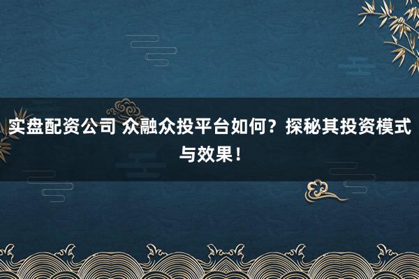 实盘配资公司 众融众投平台如何？探秘其投资模式与效果！