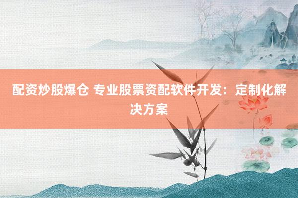 配资炒股爆仓 专业股票资配软件开发：定制化解决方案