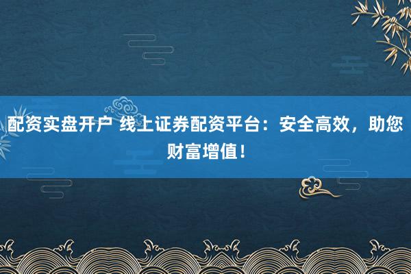 配资实盘开户 线上证券配资平台：安全高效，助您财富增值！