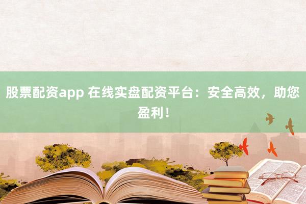 股票配资app 在线实盘配资平台：安全高效，助您盈利！