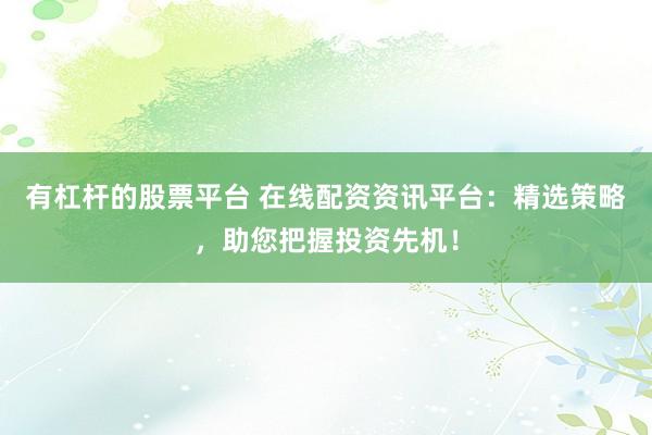 有杠杆的股票平台 在线配资资讯平台：精选策略，助您把握投资先机！