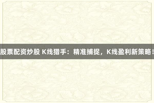 股票配资炒股 K线猎手：精准捕捉，K线盈利新策略！