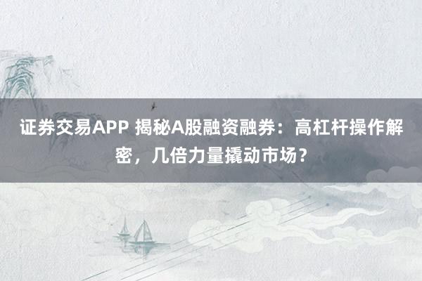 证券交易APP 揭秘A股融资融券：高杠杆操作解密，几倍力量撬动市场？