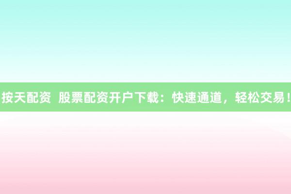 按天配资  股票配资开户下载：快速通道，轻松交易！