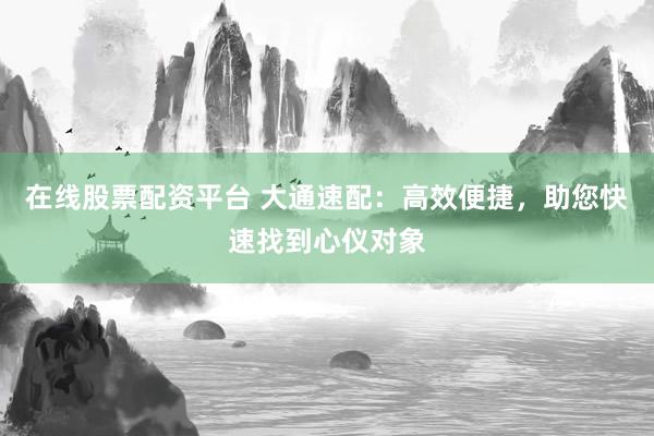 在线股票配资平台 大通速配：高效便捷，助您快速找到心仪对象