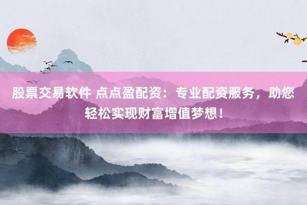 股票交易软件 点点盈配资：专业配资服务，助您轻松实现财富增值梦想！