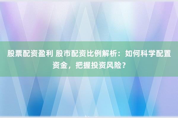 股票配资盈利 股市配资比例解析：如何科学配置资金，把握投资风险？
