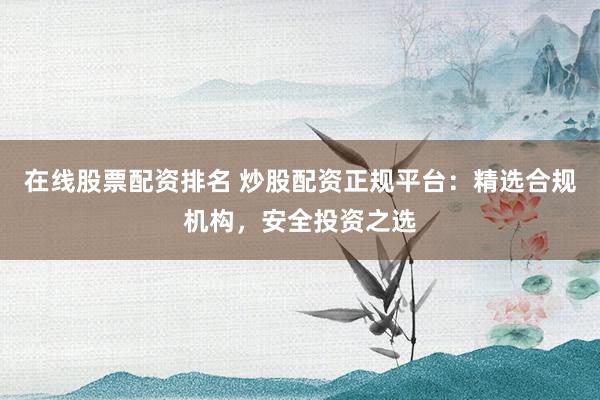 在线股票配资排名 炒股配资正规平台：精选合规机构，安全投资之选