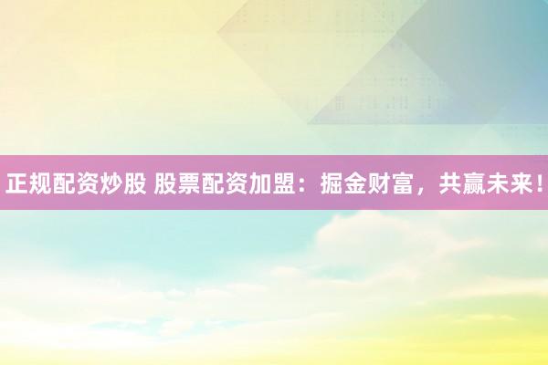 正规配资炒股 股票配资加盟：掘金财富，共赢未来！