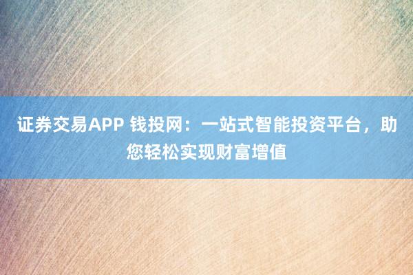 证券交易APP 钱投网：一站式智能投资平台，助您轻松实现财富增值