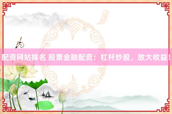 配资网站排名 股票金融配资：杠杆炒股，放大收益！