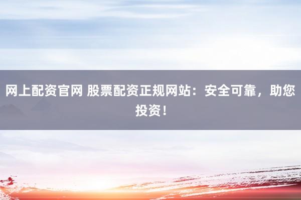 网上配资官网 股票配资正规网站：安全可靠，助您投资！
