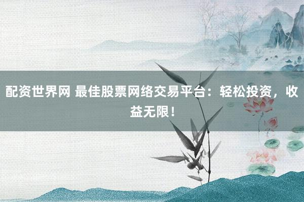 配资世界网 最佳股票网络交易平台：轻松投资，收益无限！