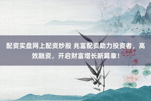配资实盘网上配资炒股 兆富配资助力投资者，高效融资，开启财富增长新篇章！