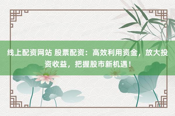 线上配资网站 股票配资：高效利用资金，放大投资收益，把握股市新机遇！