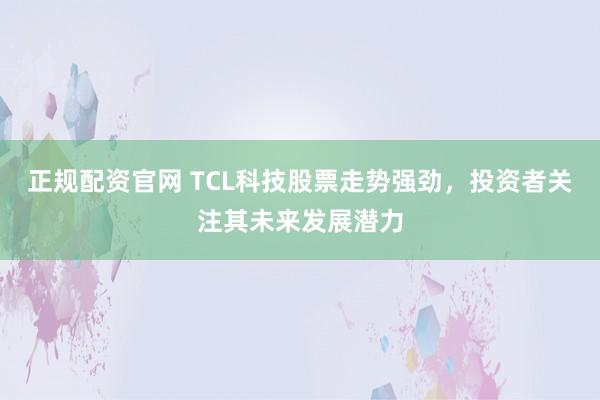 正规配资官网 TCL科技股票走势强劲，投资者关注其未来发展潜力