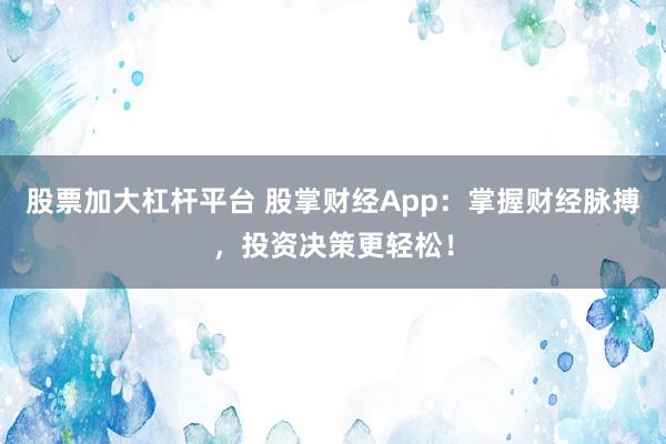 股票加大杠杆平台 股掌财经App：掌握财经脉搏，投资决策更轻松！