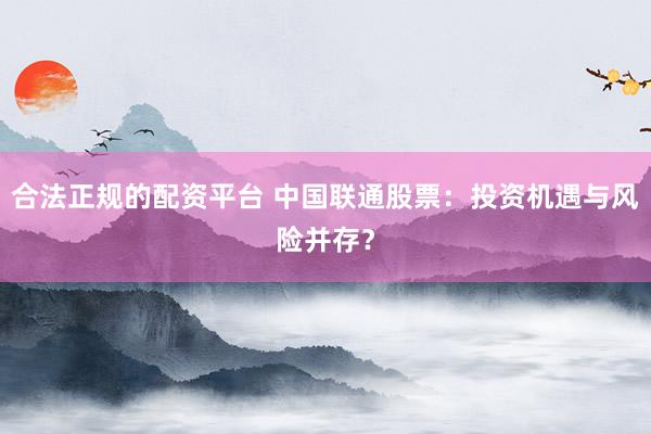 合法正规的配资平台 中国联通股票：投资机遇与风险并存？