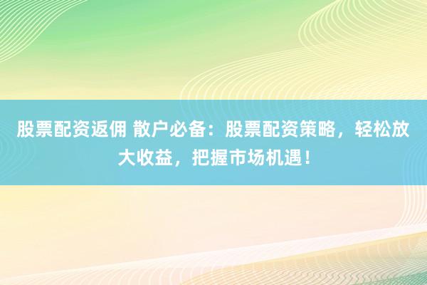 股票配资返佣 散户必备：股票配资策略，轻松放大收益，把握市场机遇！