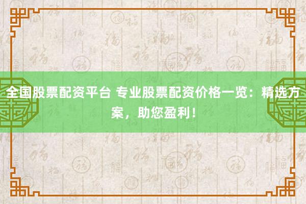 全国股票配资平台 专业股票配资价格一览：精选方案，助您盈利！