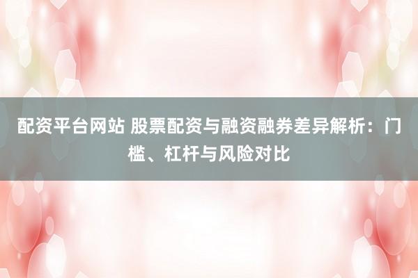 配资平台网站 股票配资与融资融券差异解析：门槛、杠杆与风险对比